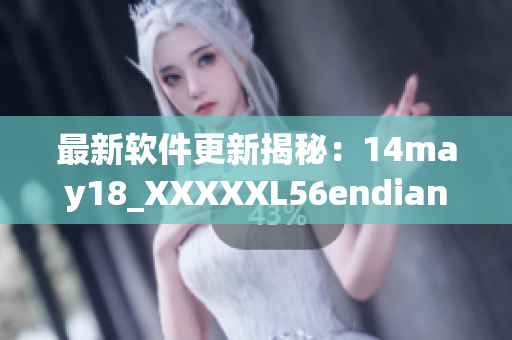 最新软件更新揭秘：14may18_XXXXXL56endian是何意？(1)