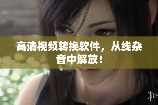 高清视频转换软件，从线杂音中解放！