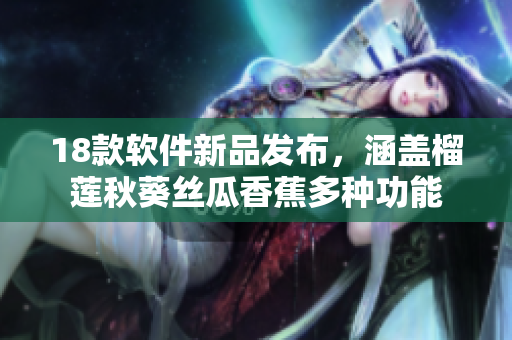 18款软件新品发布，涵盖榴莲秋葵丝瓜香蕉多种功能