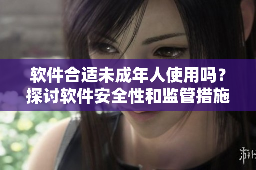 软件合适未成年人使用吗？探讨软件安全性和监管措施