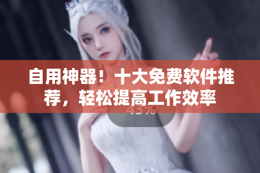 自用神器！十大免费软件推荐，轻松提高工作效率