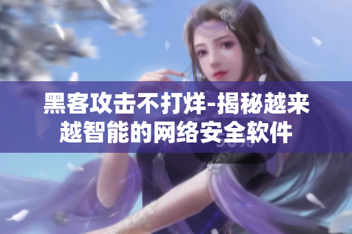 黑客攻击不打烊-揭秘越来越智能的网络安全软件