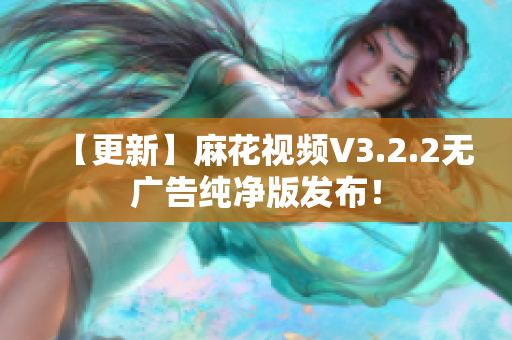 【更新】麻花视频V3.2.2无广告纯净版发布！