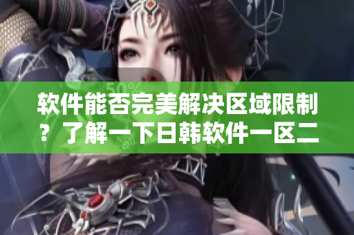 软件能否完美解决区域限制？了解一下日韩软件一区二区的差异