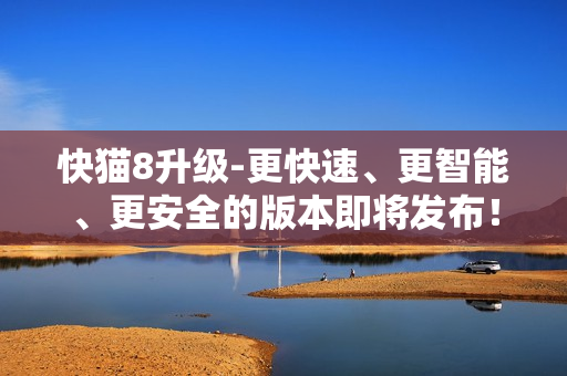 快猫8升级-更快速、更智能、更安全的版本即将发布！