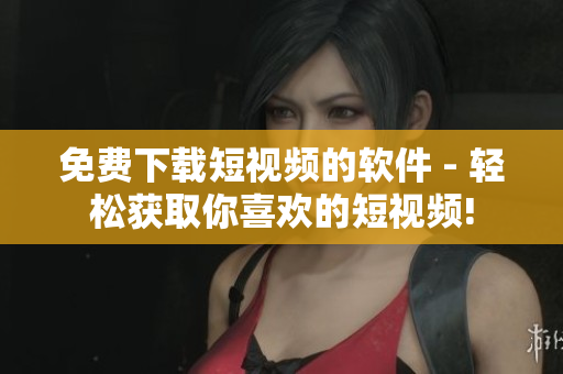 免费下载短视频的软件 - 轻松获取你喜欢的短视频!