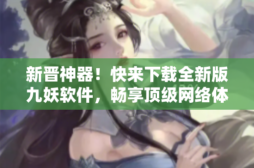 新晋神器！快来下载全新版九妖软件，畅享顶级网络体验！