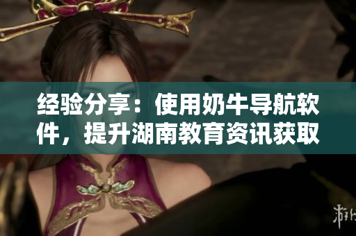 经验分享：使用奶牛导航软件，提升湖南教育资讯获取效率。