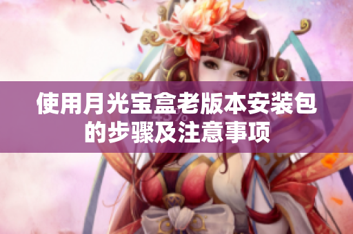 使用月光宝盒老版本安装包的步骤及注意事项