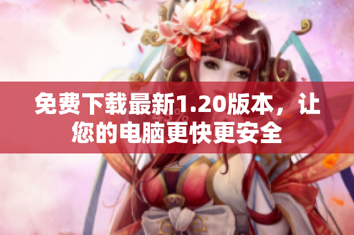 免费下载最新1.20版本，让您的电脑更快更安全