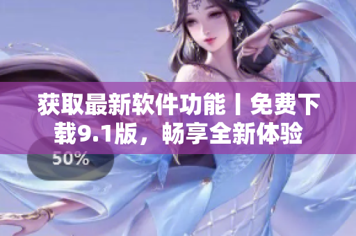 获取最新软件功能丨免费下载9.1版，畅享全新体验