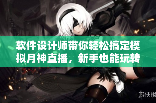 软件设计师带你轻松搞定模拟月神直播，新手也能玩转！