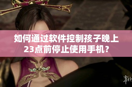 如何通过软件控制孩子晚上23点前停止使用手机？