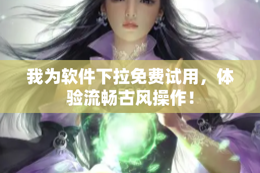 我为软件下拉免费试用，体验流畅古风操作！