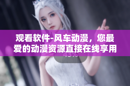 观看软件-风车动漫，您最爱的动漫资源直接在线享用