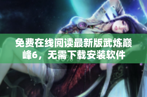 免费在线阅读最新版武炼巅峰6，无需下载安装软件