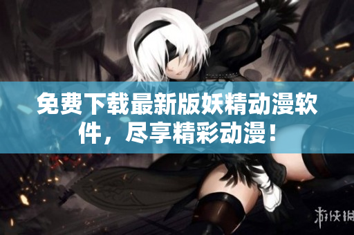 免费下载最新版妖精动漫软件，尽享精彩动漫！