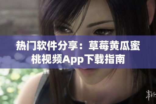 热门软件分享：草莓黄瓜蜜桃视频App下载指南