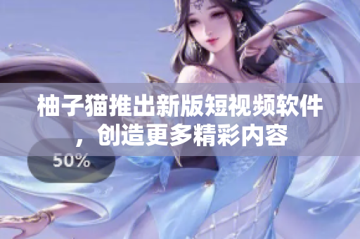 柚子猫推出新版短视频软件，创造更多精彩内容