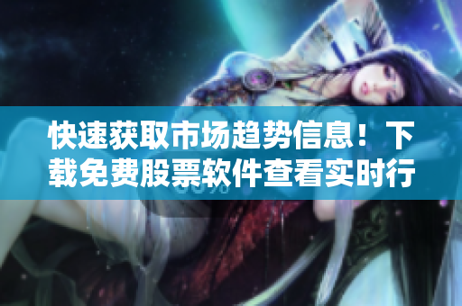 快速获取市场趋势信息！下载免费股票软件查看实时行情