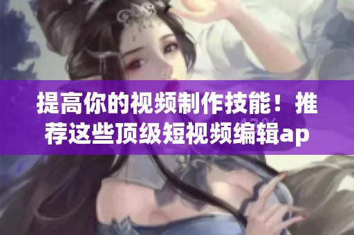 提高你的视频制作技能！推荐这些顶级短视频编辑app