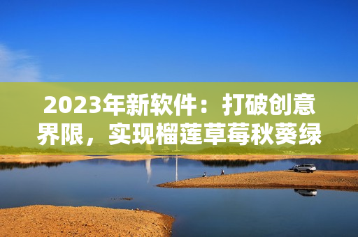 2023年新软件：打破创意界限，实现榴莲草莓秋葵绿巨人级视频编辑