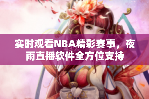 实时观看NBA精彩赛事，夜雨直播软件全方位支持
