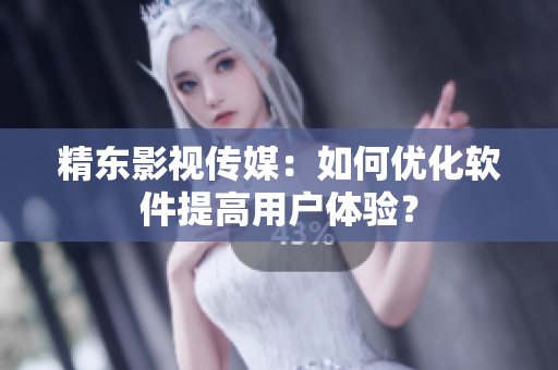 精东影视传媒：如何优化软件提高用户体验？