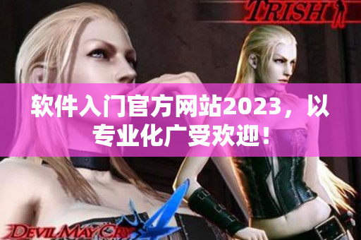 软件入门官方网站2023，以专业化广受欢迎！