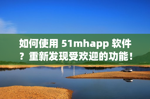 如何使用 51mhapp 软件？重新发现受欢迎的功能！