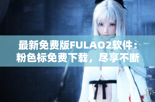 最新免费版FULAO2软件：粉色标免费下载，尽享不断更新的特性