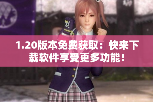 1.20版本免费获取：快来下载软件享受更多功能！