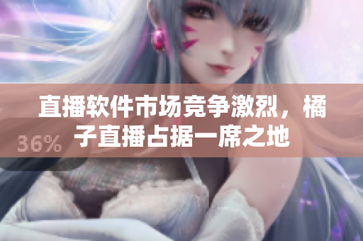 直播软件市场竞争激烈，橘子直播占据一席之地