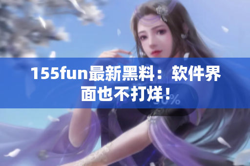 155fun最新黑料：软件界面也不打烊！