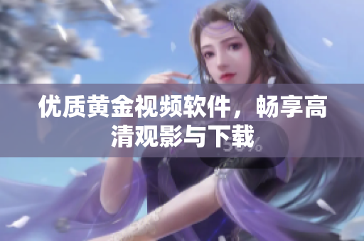优质黄金视频软件，畅享高清观影与下载