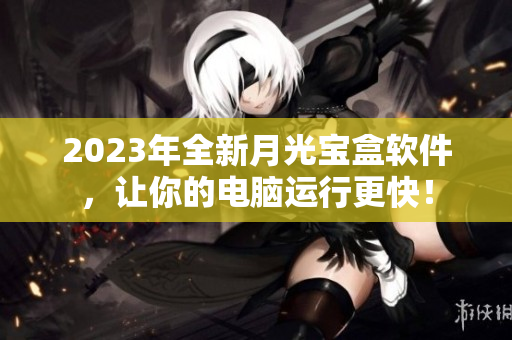 2023年全新月光宝盒软件，让你的电脑运行更快！