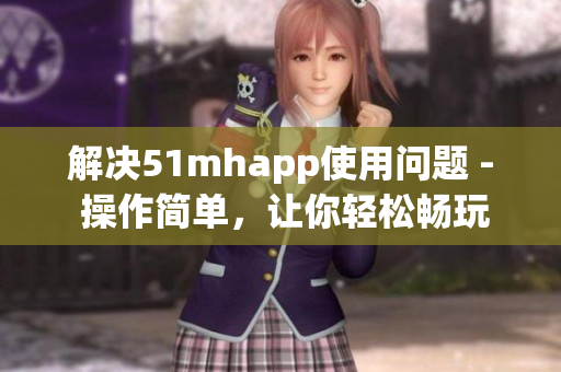 解决51mhapp使用问题 - 操作简单，让你轻松畅玩
