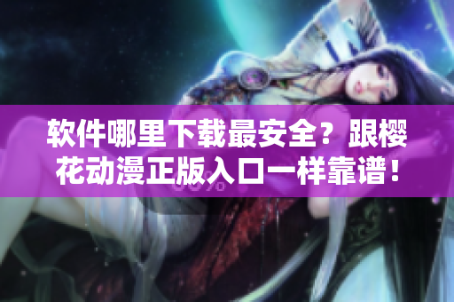 软件哪里下载最安全？跟樱花动漫正版入口一样靠谱！