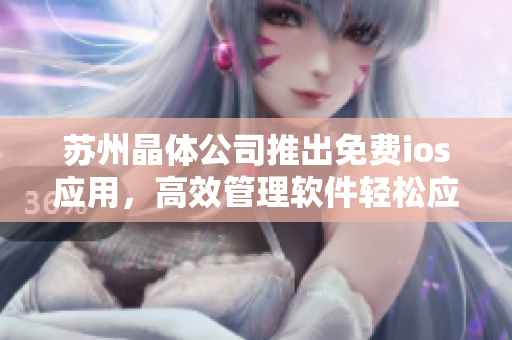 苏州晶体公司推出免费ios应用，高效管理软件轻松应对重任务