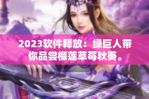 2023软件释放：绿巨人带你品尝榴莲草莓秋葵。