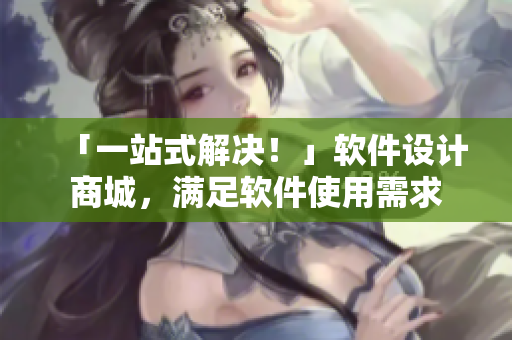 「一站式解决！」软件设计商城，满足软件使用需求