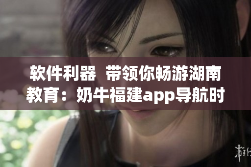 软件利器  带领你畅游湖南教育：奶牛福建app导航时间省心有趣