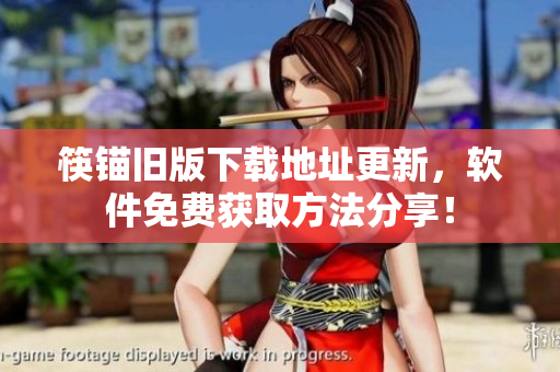 筷锚旧版下载地址更新，软件免费获取方法分享！