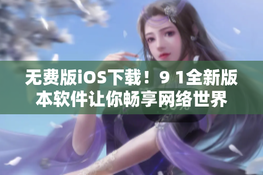 无费版iOS下载！9 1全新版本软件让你畅享网络世界