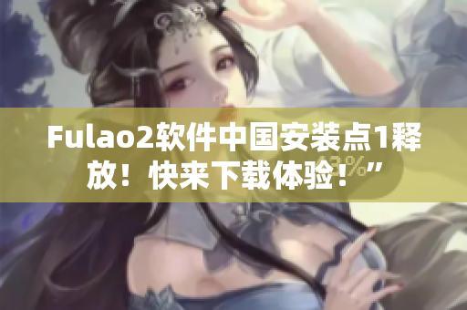 Fulao2软件中国安装点1释放！快来下载体验！”