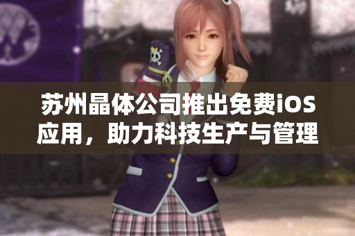 苏州晶体公司推出免费iOS应用，助力科技生产与管理