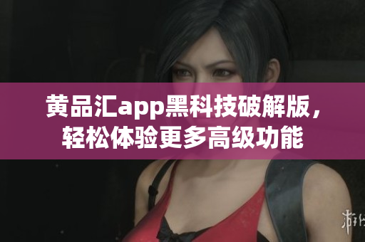 黄品汇app黑科技破解版，轻松体验更多高级功能
