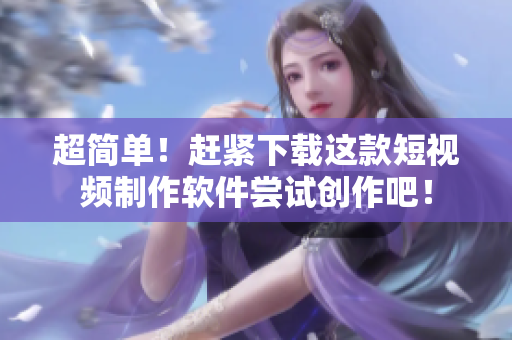 超简单！赶紧下载这款短视频制作软件尝试创作吧！
