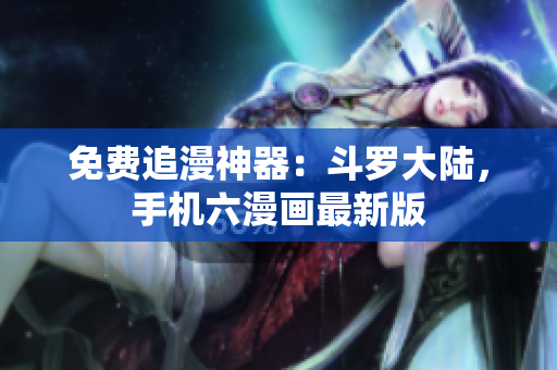 免费追漫神器：斗罗大陆，手机六漫画最新版