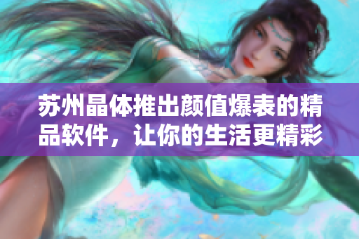 苏州晶体推出颜值爆表的精品软件，让你的生活更精彩！